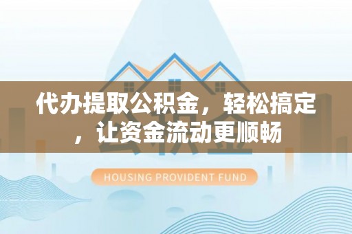 成武代办提取公积金，轻松搞定，让资金流动更顺畅