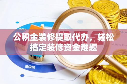 成武公积金装修提取代办，轻松搞定装修资金难题