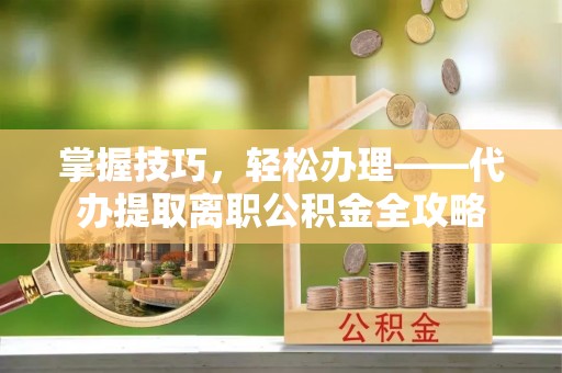 成武掌握技巧，轻松办理——代办提取离职公积金全攻略