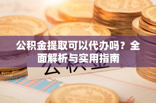 成武公积金提取可以代办吗？全面解析与实用指南
