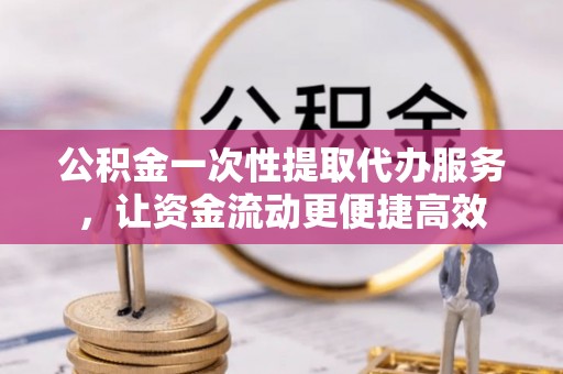 成武公积金一次性提取代办服务，让资金流动更便捷高效