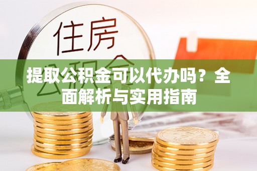成武提取公积金可以代办吗？全面解析与实用指南