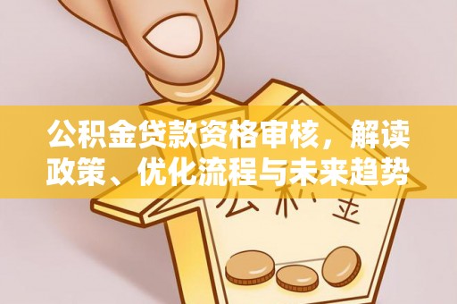成武公积金贷款资格审核，解读政策、优化流程与未来趋势