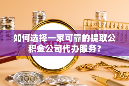 成武如何选择一家可靠的提取公积金公司代办服务？