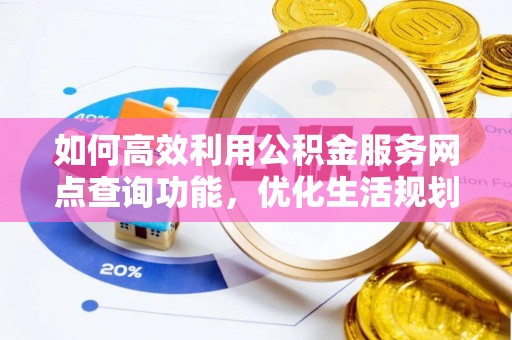 成武如何高效利用公积金服务网点查询功能，优化生活规划
