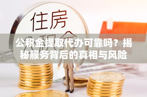 成武公积金提取代办可靠吗？揭秘服务背后的真相与风险