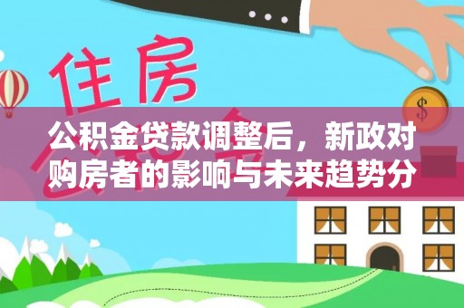 成武公积金贷款调整后，新政对购房者的影响与未来趋势分析