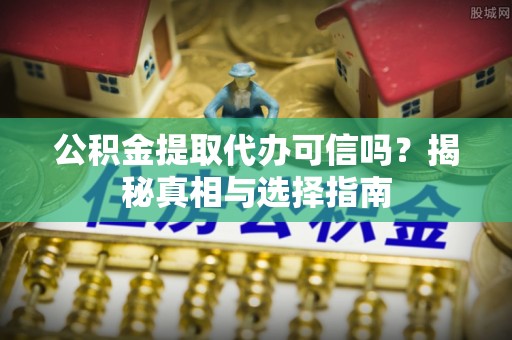 成武公积金提取代办可信吗？揭秘真相与选择指南
