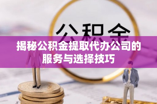 成武揭秘公积金提取代办公司的服务与选择技巧