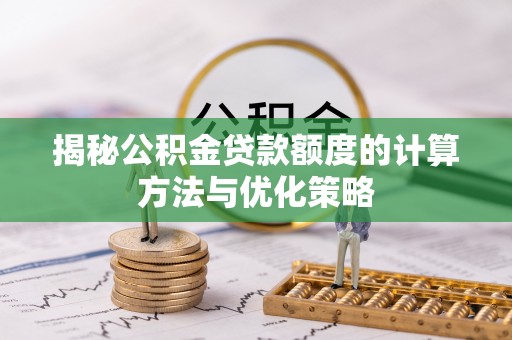 成武揭秘公积金贷款额度的计算方法与优化策略