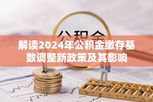 成武解读2024年公积金缴存基数调整新政策及其影响