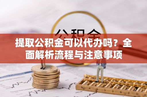 成武提取公积金可以代办吗？全面解析流程与注意事项