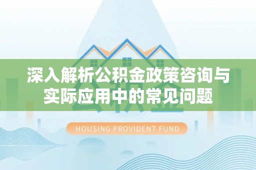 成武深入解析公积金政策咨询与实际应用中的常见问题