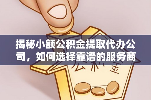 成武揭秘小额公积金提取代办公司，如何选择靠谱的服务商