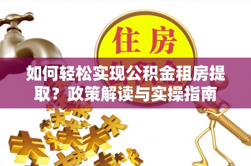 成武如何轻松实现公积金租房提取？政策解读与实操指南