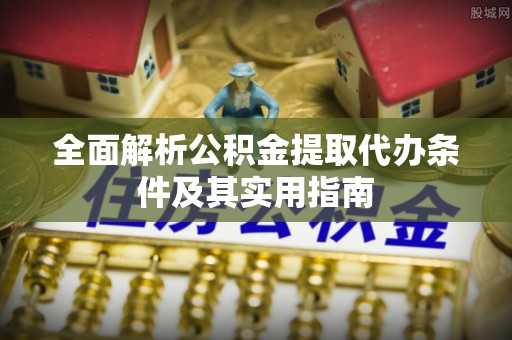 成武全面解析公积金提取代办条件及其实用指南