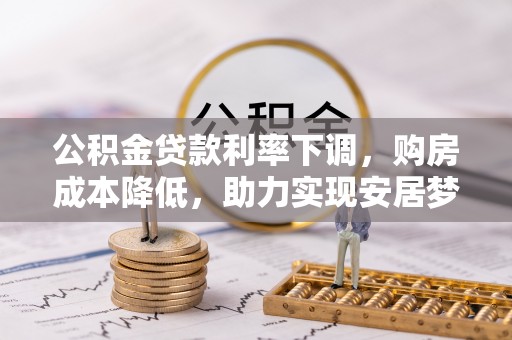 成武公积金贷款利率下调，购房成本降低，助力实现安居梦