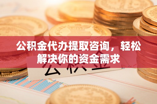 成武公积金代办提取咨询，轻松解决你的资金需求