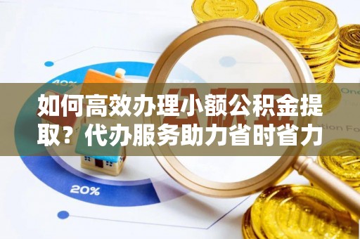成武如何高效办理小额公积金提取？代办服务助力省时省力