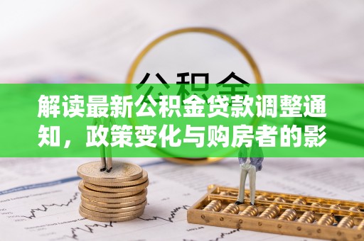 成武解读最新公积金贷款调整通知，政策变化与购房者的影响