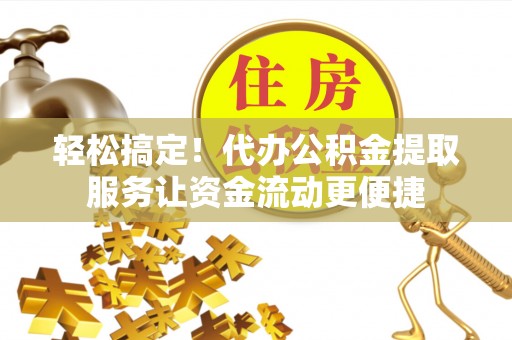 成武轻松搞定！代办公积金提取服务让资金流动更便捷