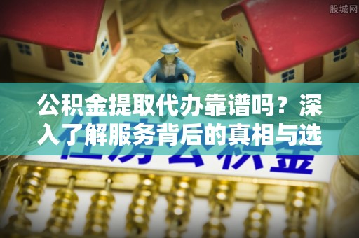 成武公积金提取代办靠谱吗？深入了解服务背后的真相与选择指南