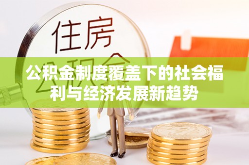 成武公积金制度覆盖下的社会福利与经济发展新趋势