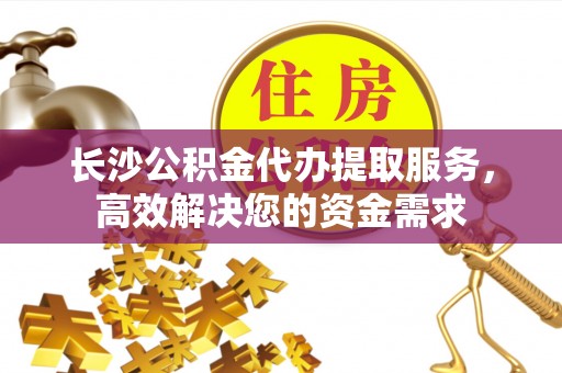 成武长沙公积金代办提取服务，高效解决您的资金需求