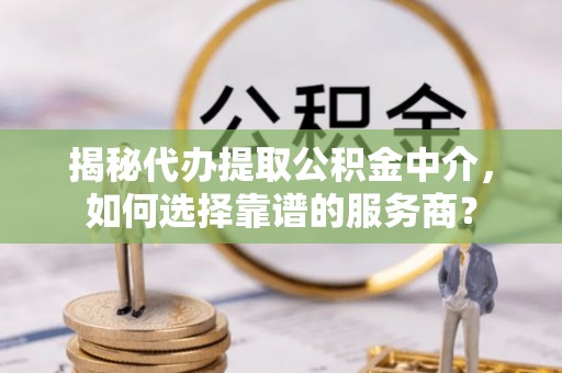 成武揭秘代办提取公积金中介，如何选择靠谱的服务商？