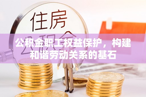 成武公积金职工权益保护，构建和谐劳动关系的基石