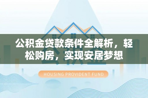成武公积金贷款条件全解析，轻松购房，实现安居梦想
