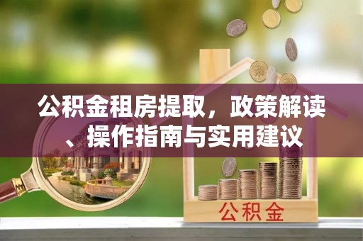 成武公积金租房提取，政策解读、操作指南与实用建议