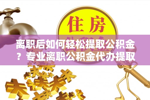成武离职后如何轻松提取公积金？专业离职公积金代办提取服务指南