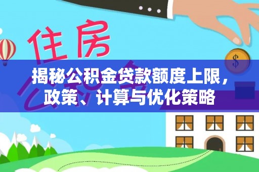 成武揭秘公积金贷款额度上限，政策、计算与优化策略