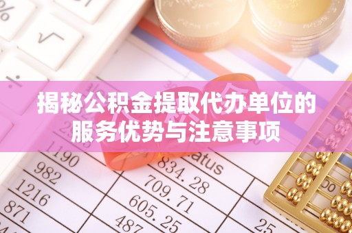 成武揭秘公积金提取代办单位的服务优势与注意事项