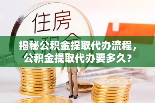 成武揭秘公积金提取代办流程，公积金提取代办要多久？