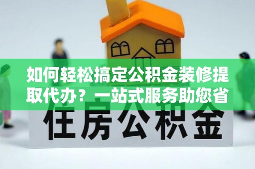 成武如何轻松搞定公积金装修提取代办？一站式服务助您省时省心