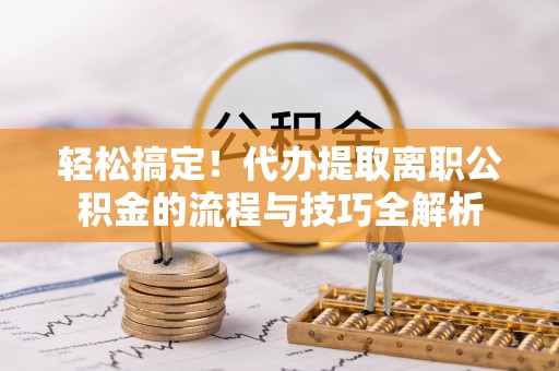 成武轻松搞定！代办提取离职公积金的流程与技巧全解析