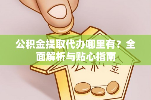 成武公积金提取代办哪里有？全面解析与贴心指南