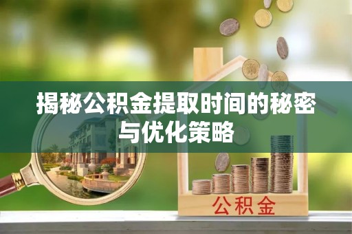 成武揭秘公积金提取时间的秘密与优化策略