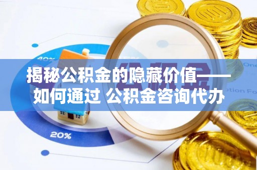 成武揭秘公积金的隐藏价值——如何通过 公积金咨询代办提取 优化财富管理