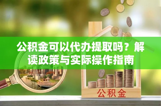 成武公积金可以代办提取吗？解读政策与实际操作指南