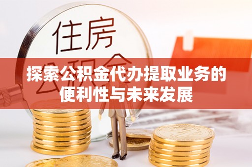 成武探索公积金代办提取业务的便利性与未来发展