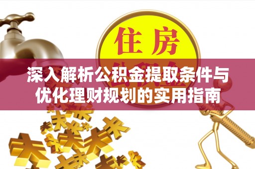 成武深入解析公积金提取条件与优化理财规划的实用指南