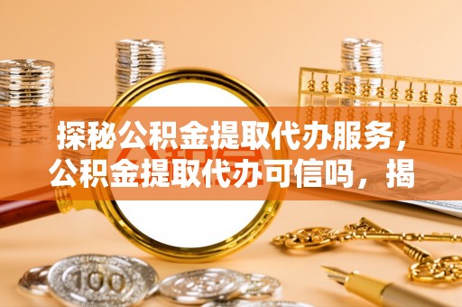 成武探秘公积金提取代办服务，公积金提取代办可信吗，揭秘真相与选择指南