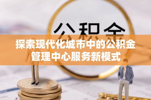 成武探索现代化城市中的公积金管理中心服务新模式