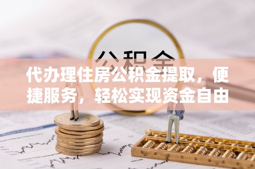 成武代办理住房公积金提取，便捷服务，轻松实现资金自由