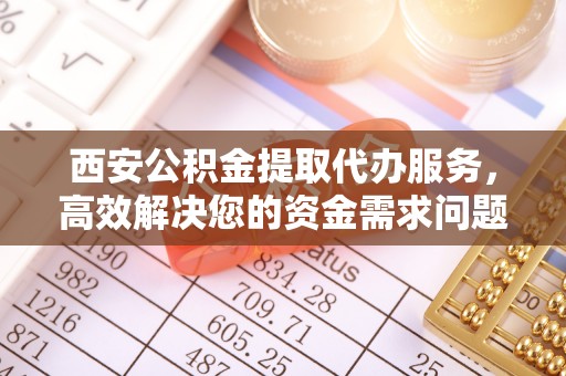 成武西安公积金提取代办服务，高效解决您的资金需求问题