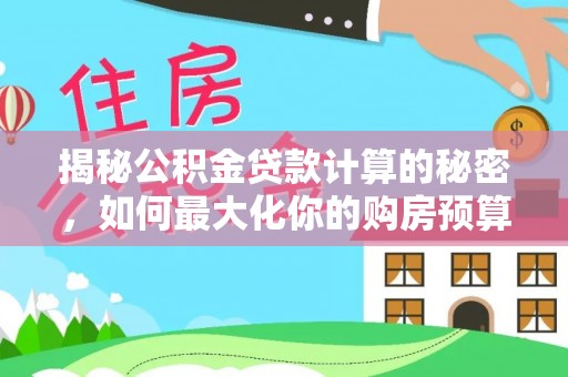 成武揭秘公积金贷款计算的秘密，如何最大化你的购房预算