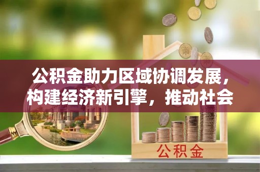 成武公积金助力区域协调发展，构建经济新引擎，推动社会均衡发展